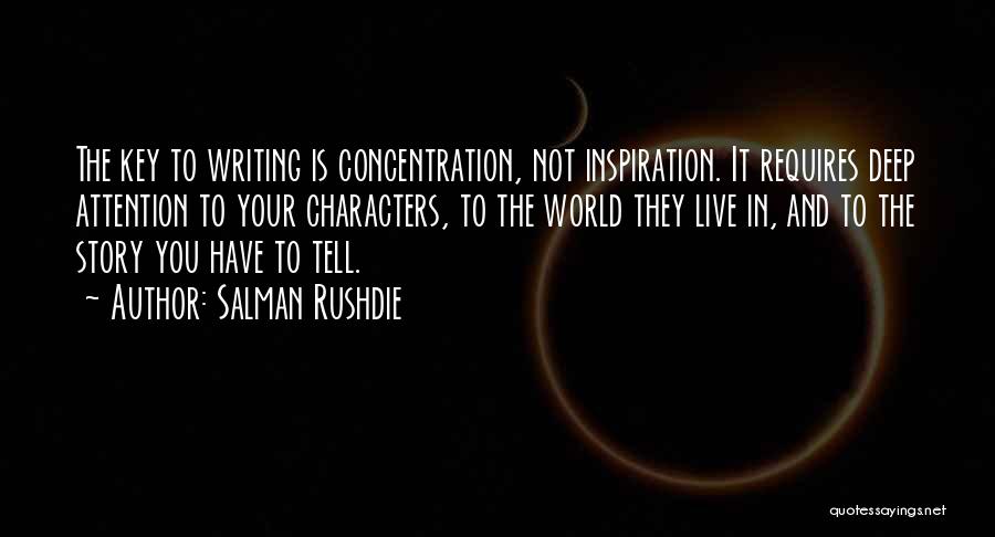 Salman Rushdie Quotes: The Key To Writing Is Concentration, Not Inspiration. It Requires Deep Attention To Your Characters, To The World They Live