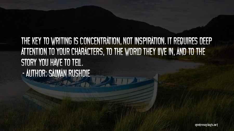 Salman Rushdie Quotes: The Key To Writing Is Concentration, Not Inspiration. It Requires Deep Attention To Your Characters, To The World They Live
