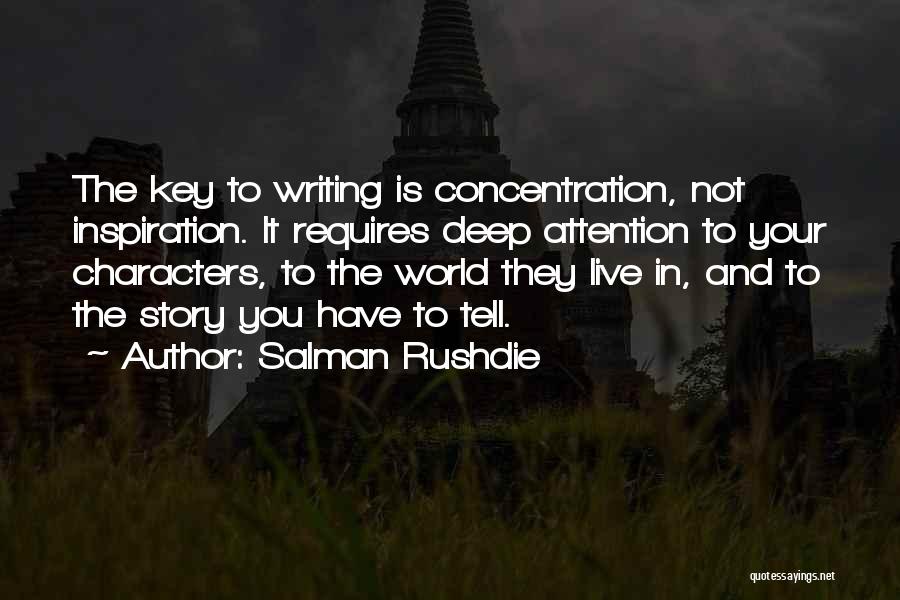 Salman Rushdie Quotes: The Key To Writing Is Concentration, Not Inspiration. It Requires Deep Attention To Your Characters, To The World They Live