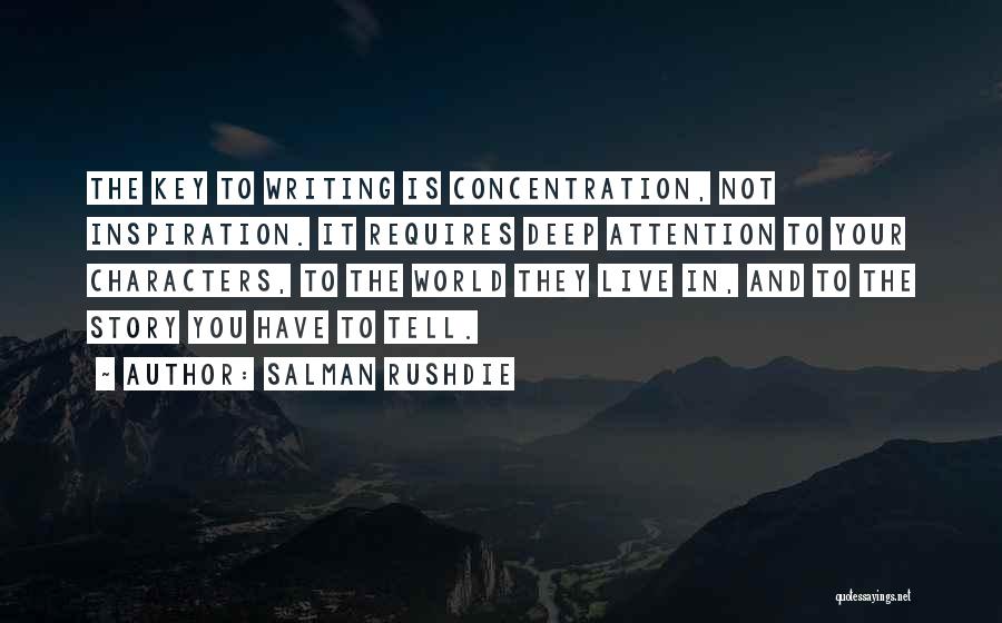 Salman Rushdie Quotes: The Key To Writing Is Concentration, Not Inspiration. It Requires Deep Attention To Your Characters, To The World They Live