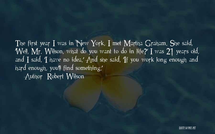 Robert Wilson Quotes: The First Year I Was In New York, I Met Martha Graham. She Said, 'well, Mr. Wilson, What Do You