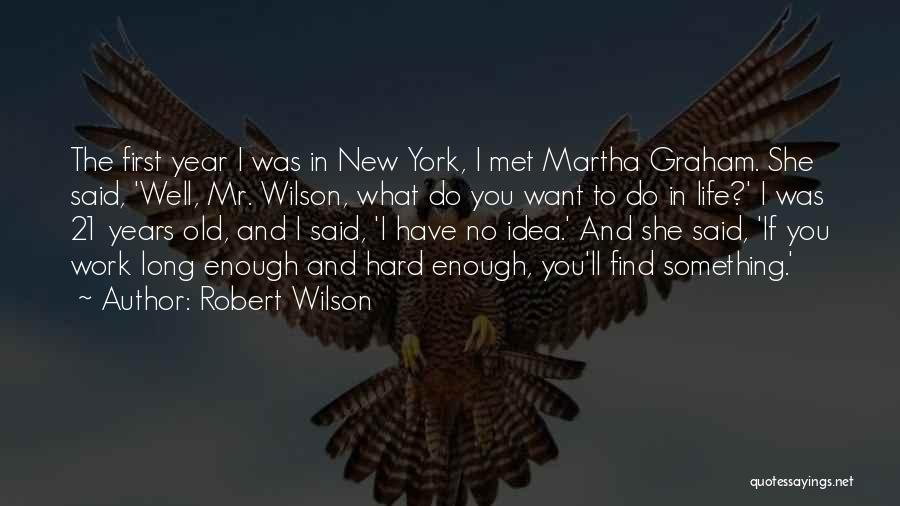 Robert Wilson Quotes: The First Year I Was In New York, I Met Martha Graham. She Said, 'well, Mr. Wilson, What Do You