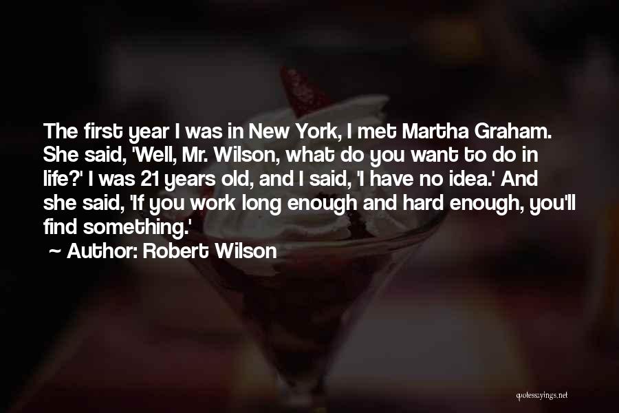 Robert Wilson Quotes: The First Year I Was In New York, I Met Martha Graham. She Said, 'well, Mr. Wilson, What Do You