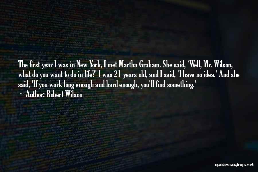 Robert Wilson Quotes: The First Year I Was In New York, I Met Martha Graham. She Said, 'well, Mr. Wilson, What Do You