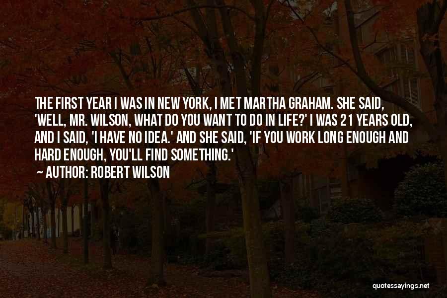 Robert Wilson Quotes: The First Year I Was In New York, I Met Martha Graham. She Said, 'well, Mr. Wilson, What Do You