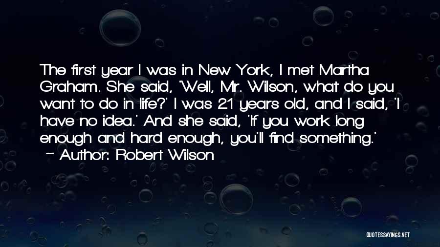 Robert Wilson Quotes: The First Year I Was In New York, I Met Martha Graham. She Said, 'well, Mr. Wilson, What Do You