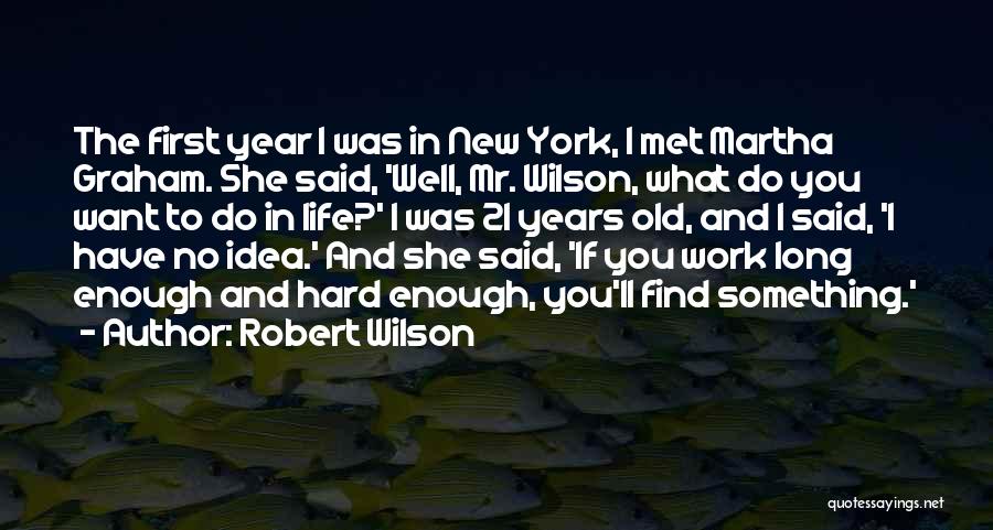 Robert Wilson Quotes: The First Year I Was In New York, I Met Martha Graham. She Said, 'well, Mr. Wilson, What Do You