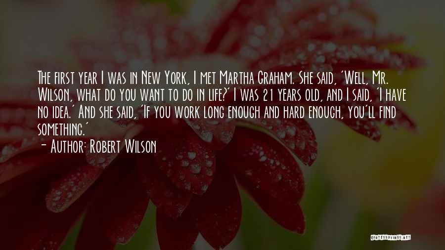 Robert Wilson Quotes: The First Year I Was In New York, I Met Martha Graham. She Said, 'well, Mr. Wilson, What Do You