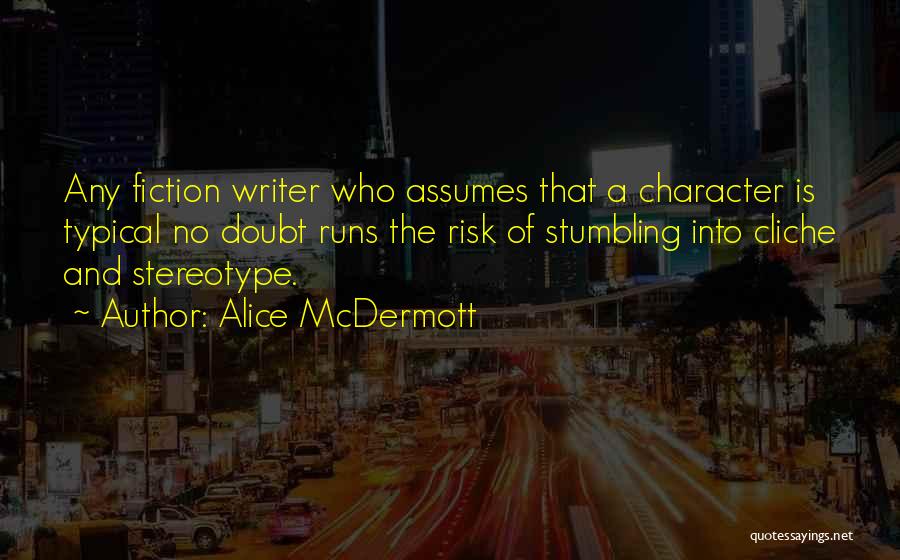 Alice McDermott Quotes: Any Fiction Writer Who Assumes That A Character Is Typical No Doubt Runs The Risk Of Stumbling Into Cliche And