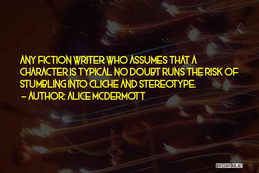 Alice McDermott Quotes: Any Fiction Writer Who Assumes That A Character Is Typical No Doubt Runs The Risk Of Stumbling Into Cliche And