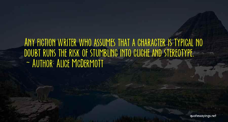Alice McDermott Quotes: Any Fiction Writer Who Assumes That A Character Is Typical No Doubt Runs The Risk Of Stumbling Into Cliche And