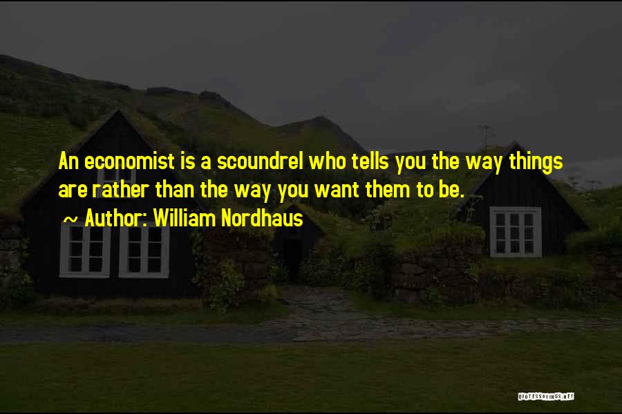 William Nordhaus Quotes: An Economist Is A Scoundrel Who Tells You The Way Things Are Rather Than The Way You Want Them To