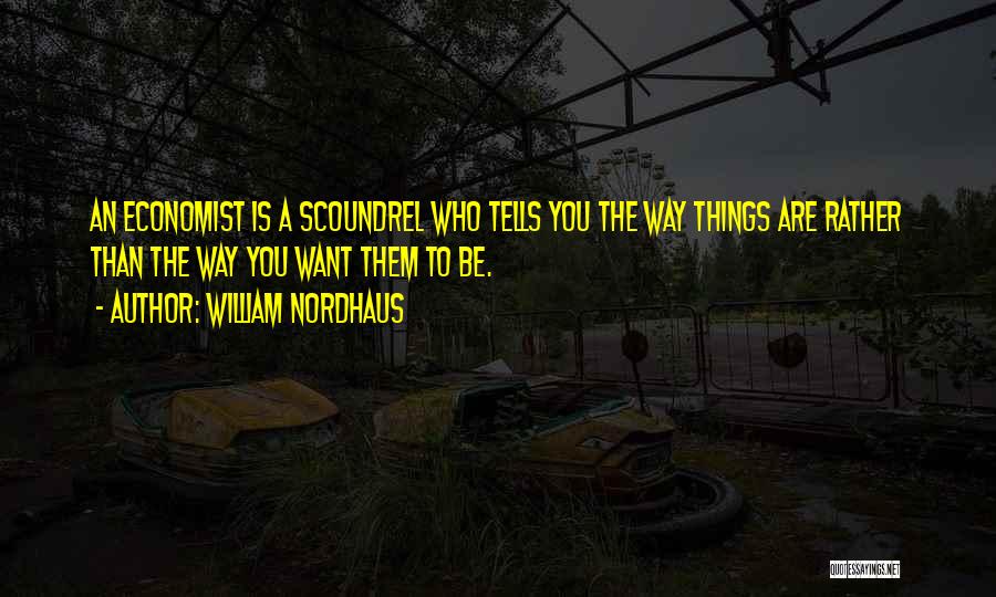 William Nordhaus Quotes: An Economist Is A Scoundrel Who Tells You The Way Things Are Rather Than The Way You Want Them To