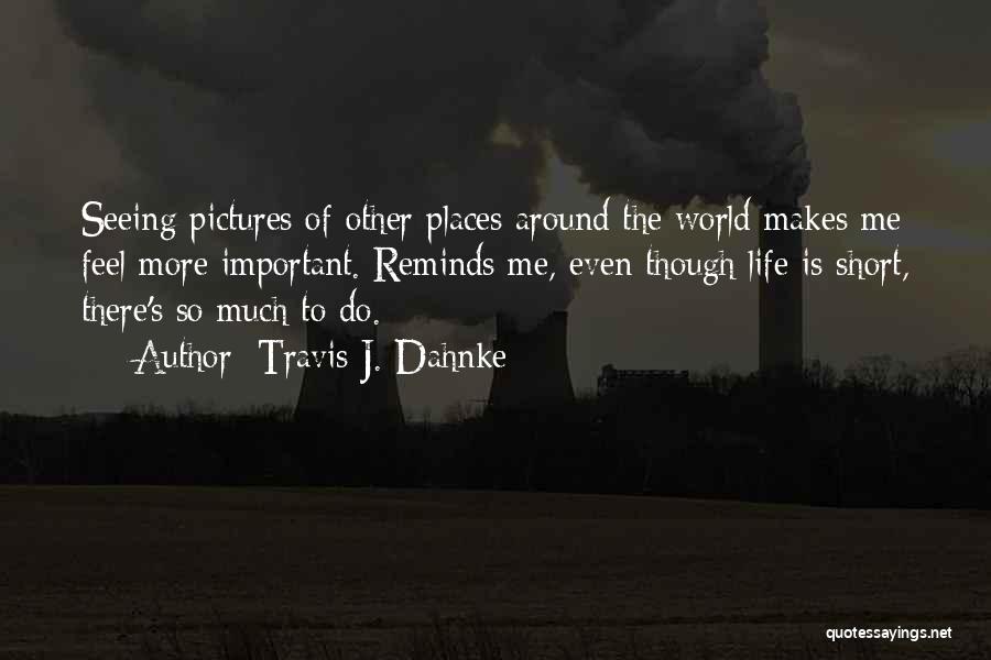 Travis J. Dahnke Quotes: Seeing Pictures Of Other Places Around The World Makes Me Feel More Important. Reminds Me, Even Though Life Is Short,