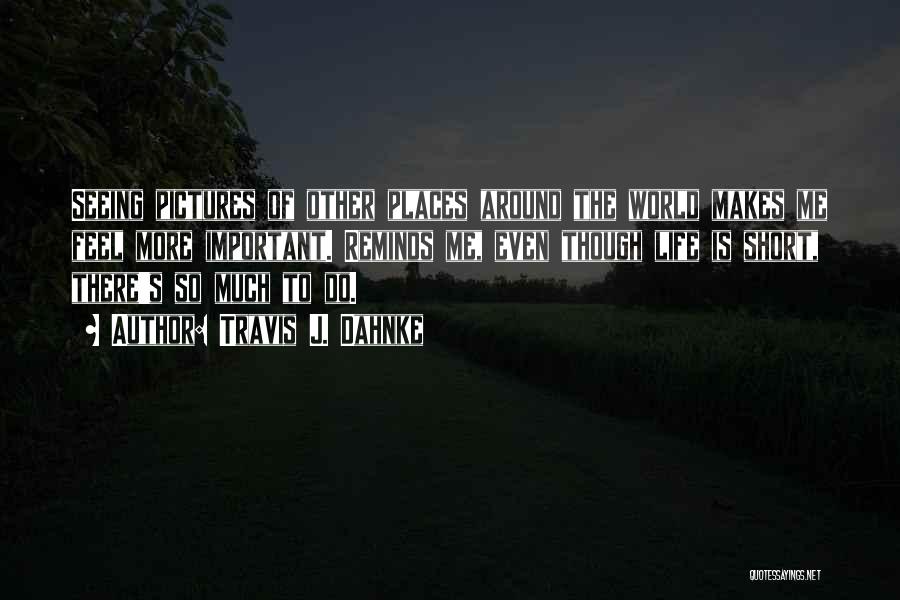Travis J. Dahnke Quotes: Seeing Pictures Of Other Places Around The World Makes Me Feel More Important. Reminds Me, Even Though Life Is Short,