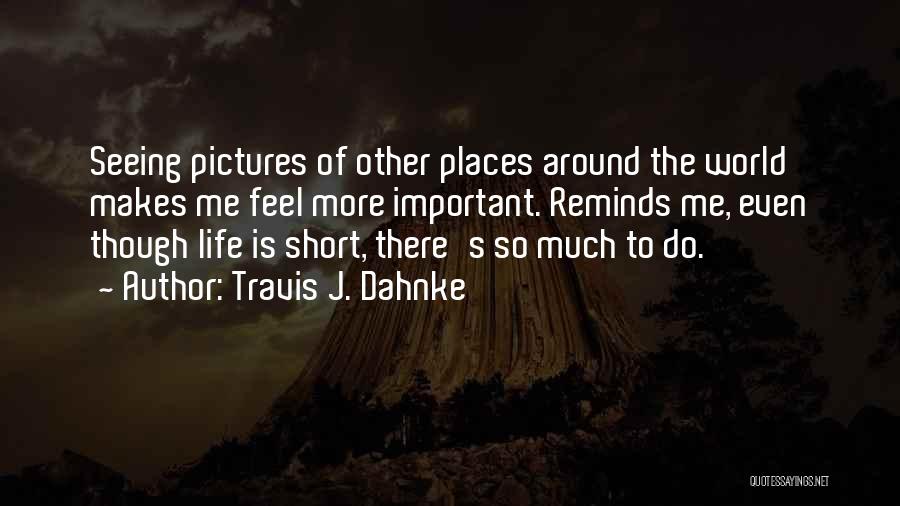 Travis J. Dahnke Quotes: Seeing Pictures Of Other Places Around The World Makes Me Feel More Important. Reminds Me, Even Though Life Is Short,