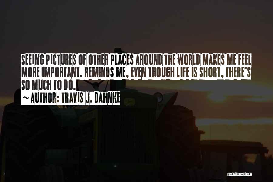 Travis J. Dahnke Quotes: Seeing Pictures Of Other Places Around The World Makes Me Feel More Important. Reminds Me, Even Though Life Is Short,