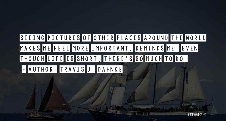 Travis J. Dahnke Quotes: Seeing Pictures Of Other Places Around The World Makes Me Feel More Important. Reminds Me, Even Though Life Is Short,