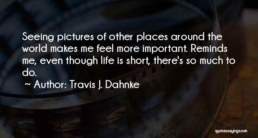 Travis J. Dahnke Quotes: Seeing Pictures Of Other Places Around The World Makes Me Feel More Important. Reminds Me, Even Though Life Is Short,