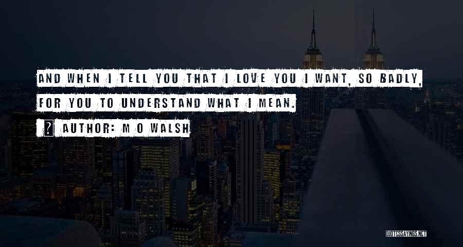 M O Walsh Quotes: And When I Tell You That I Love You I Want, So Badly, For You To Understand What I Mean.