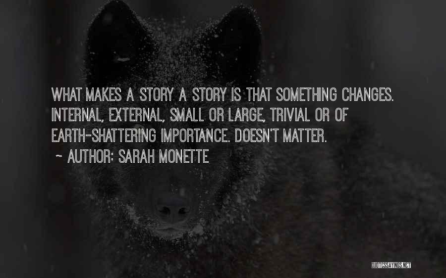 Sarah Monette Quotes: What Makes A Story A Story Is That Something Changes. Internal, External, Small Or Large, Trivial Or Of Earth-shattering Importance.