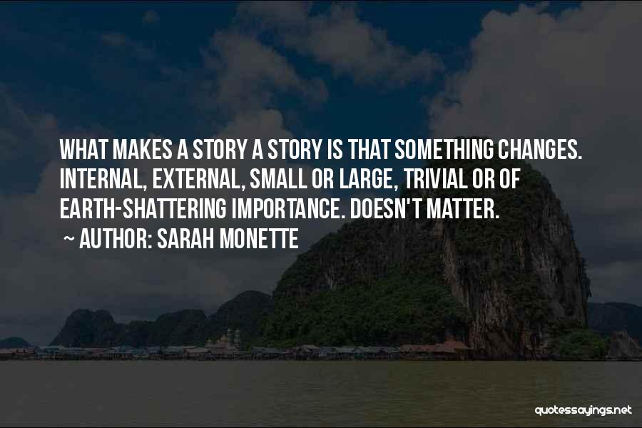 Sarah Monette Quotes: What Makes A Story A Story Is That Something Changes. Internal, External, Small Or Large, Trivial Or Of Earth-shattering Importance.