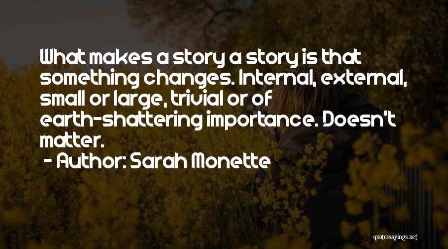 Sarah Monette Quotes: What Makes A Story A Story Is That Something Changes. Internal, External, Small Or Large, Trivial Or Of Earth-shattering Importance.