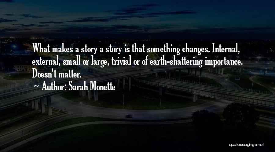 Sarah Monette Quotes: What Makes A Story A Story Is That Something Changes. Internal, External, Small Or Large, Trivial Or Of Earth-shattering Importance.