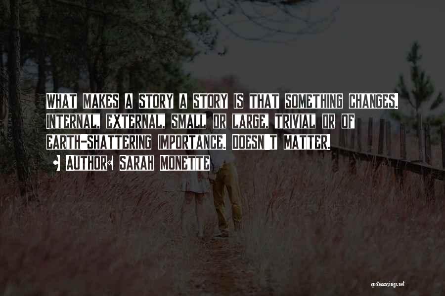 Sarah Monette Quotes: What Makes A Story A Story Is That Something Changes. Internal, External, Small Or Large, Trivial Or Of Earth-shattering Importance.