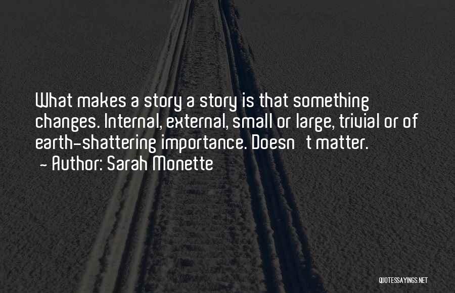 Sarah Monette Quotes: What Makes A Story A Story Is That Something Changes. Internal, External, Small Or Large, Trivial Or Of Earth-shattering Importance.