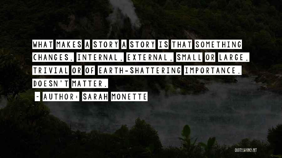 Sarah Monette Quotes: What Makes A Story A Story Is That Something Changes. Internal, External, Small Or Large, Trivial Or Of Earth-shattering Importance.