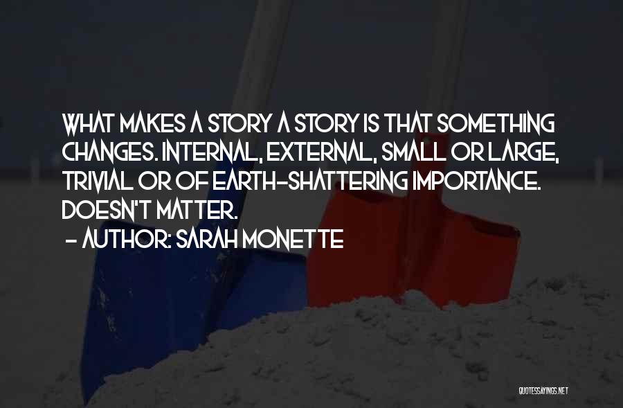Sarah Monette Quotes: What Makes A Story A Story Is That Something Changes. Internal, External, Small Or Large, Trivial Or Of Earth-shattering Importance.