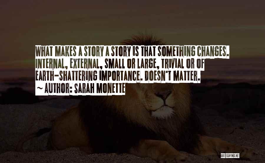 Sarah Monette Quotes: What Makes A Story A Story Is That Something Changes. Internal, External, Small Or Large, Trivial Or Of Earth-shattering Importance.