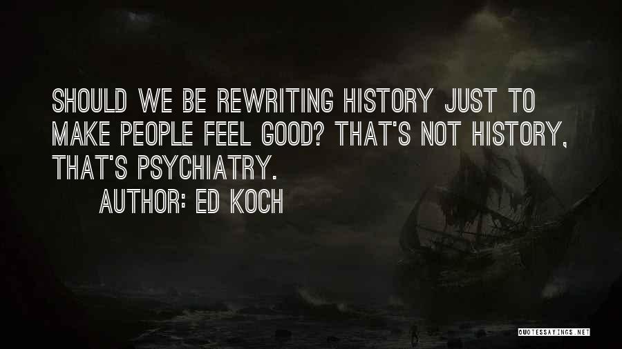 Ed Koch Quotes: Should We Be Rewriting History Just To Make People Feel Good? That's Not History, That's Psychiatry.