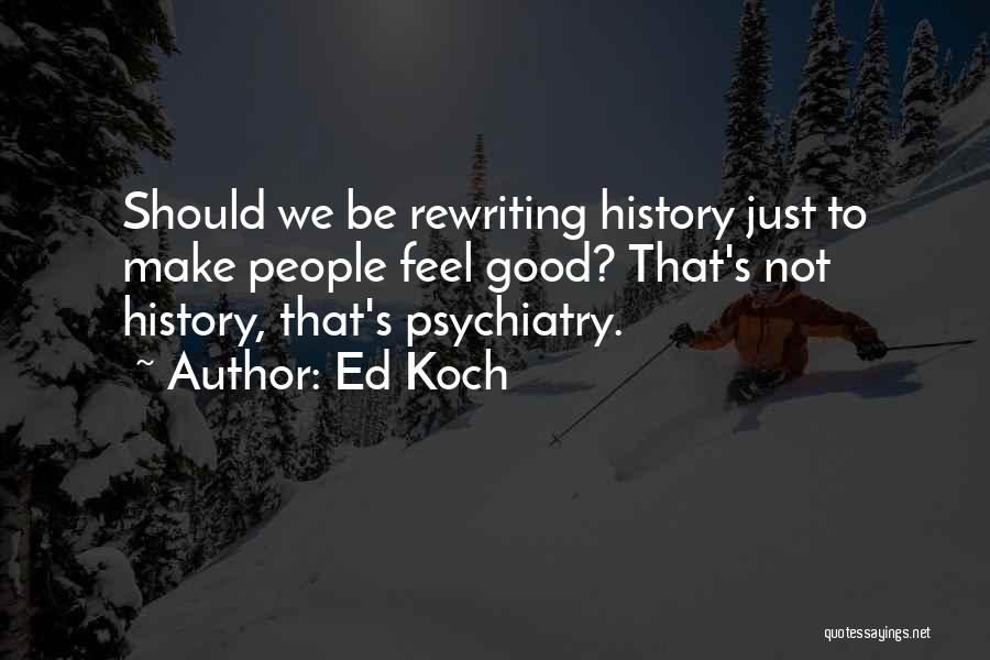 Ed Koch Quotes: Should We Be Rewriting History Just To Make People Feel Good? That's Not History, That's Psychiatry.