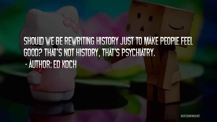 Ed Koch Quotes: Should We Be Rewriting History Just To Make People Feel Good? That's Not History, That's Psychiatry.