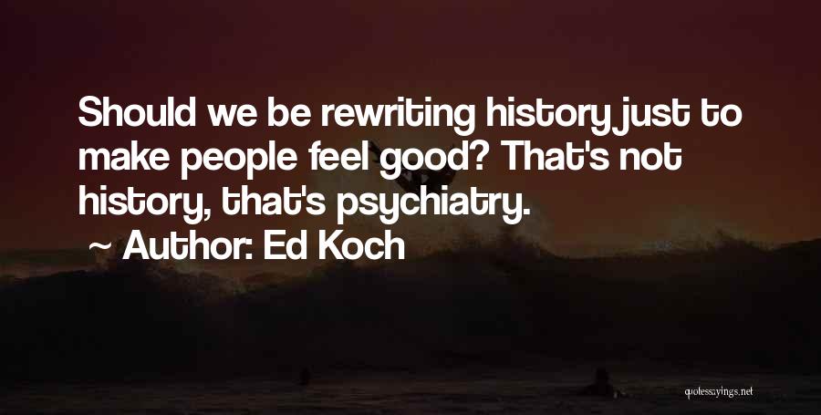 Ed Koch Quotes: Should We Be Rewriting History Just To Make People Feel Good? That's Not History, That's Psychiatry.