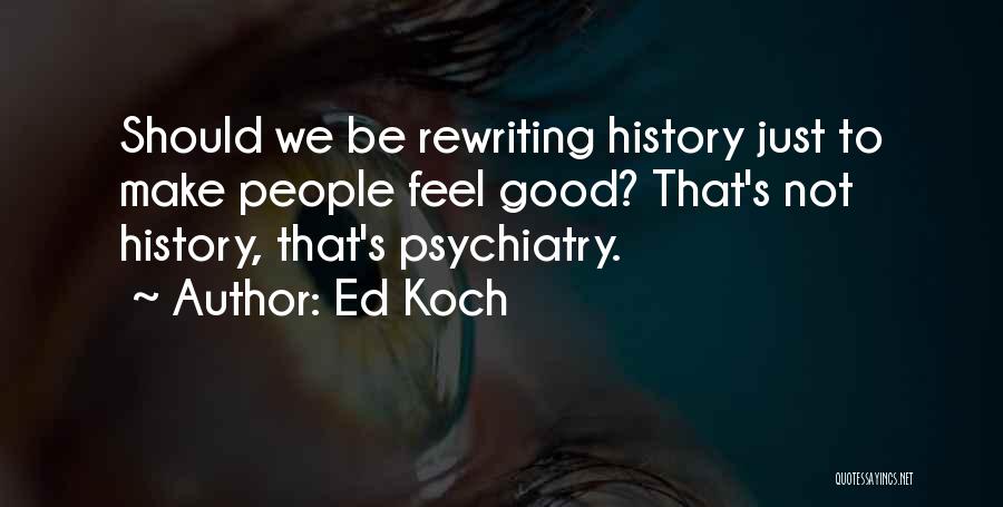 Ed Koch Quotes: Should We Be Rewriting History Just To Make People Feel Good? That's Not History, That's Psychiatry.