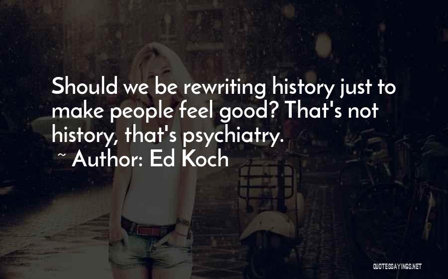 Ed Koch Quotes: Should We Be Rewriting History Just To Make People Feel Good? That's Not History, That's Psychiatry.