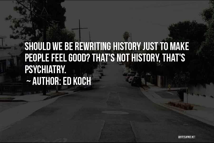 Ed Koch Quotes: Should We Be Rewriting History Just To Make People Feel Good? That's Not History, That's Psychiatry.