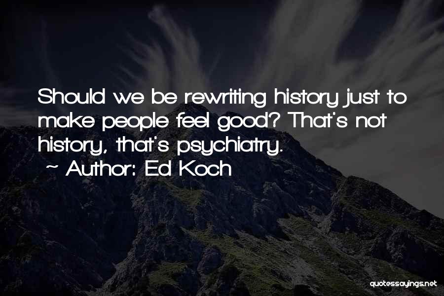 Ed Koch Quotes: Should We Be Rewriting History Just To Make People Feel Good? That's Not History, That's Psychiatry.