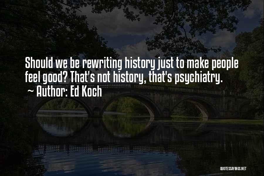 Ed Koch Quotes: Should We Be Rewriting History Just To Make People Feel Good? That's Not History, That's Psychiatry.