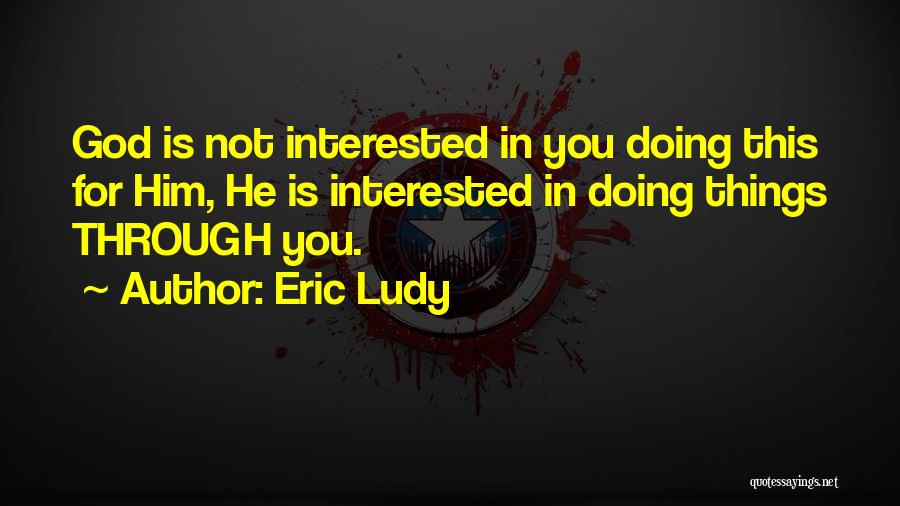 Eric Ludy Quotes: God Is Not Interested In You Doing This For Him, He Is Interested In Doing Things Through You.