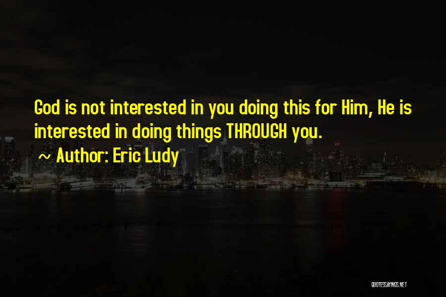Eric Ludy Quotes: God Is Not Interested In You Doing This For Him, He Is Interested In Doing Things Through You.