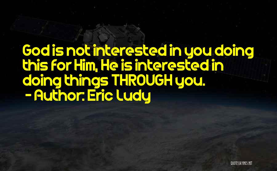 Eric Ludy Quotes: God Is Not Interested In You Doing This For Him, He Is Interested In Doing Things Through You.