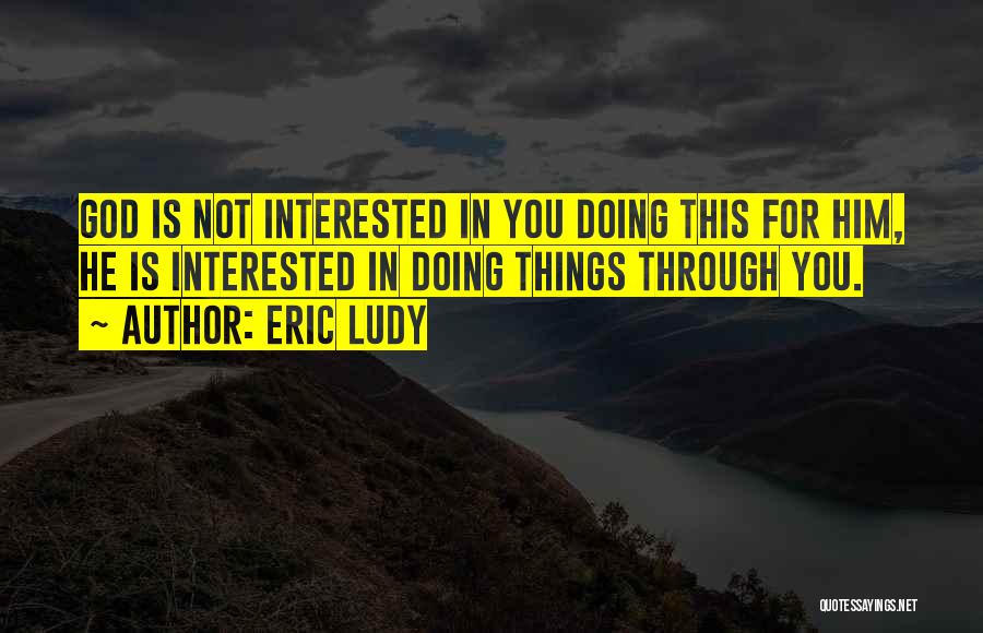 Eric Ludy Quotes: God Is Not Interested In You Doing This For Him, He Is Interested In Doing Things Through You.