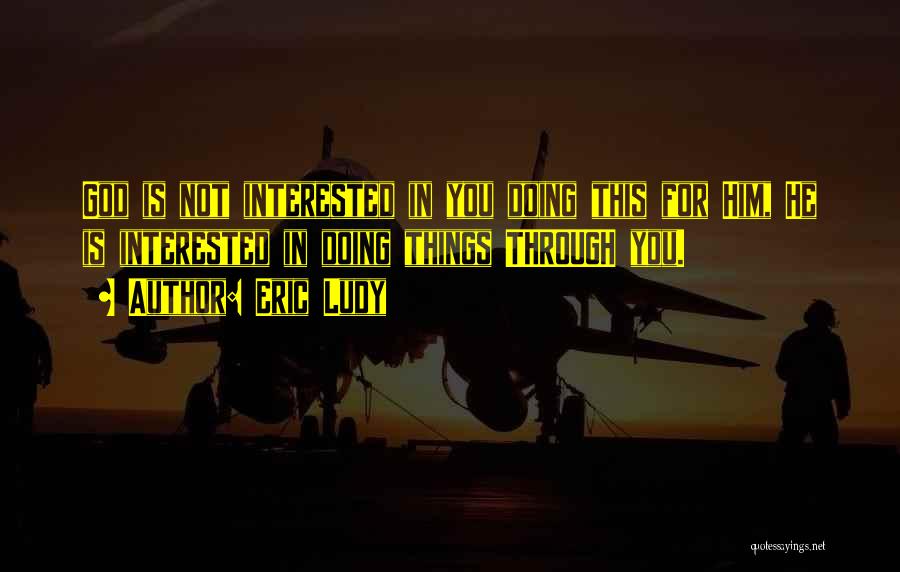 Eric Ludy Quotes: God Is Not Interested In You Doing This For Him, He Is Interested In Doing Things Through You.