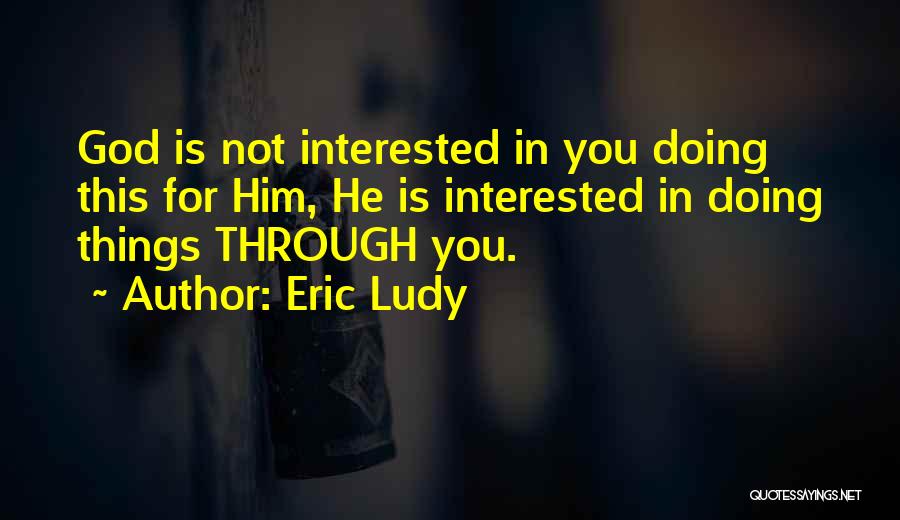 Eric Ludy Quotes: God Is Not Interested In You Doing This For Him, He Is Interested In Doing Things Through You.