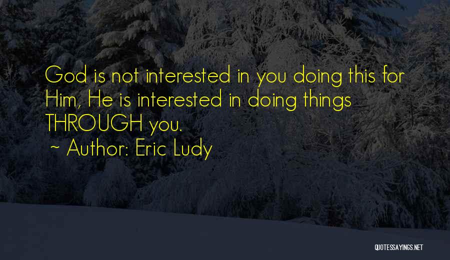 Eric Ludy Quotes: God Is Not Interested In You Doing This For Him, He Is Interested In Doing Things Through You.