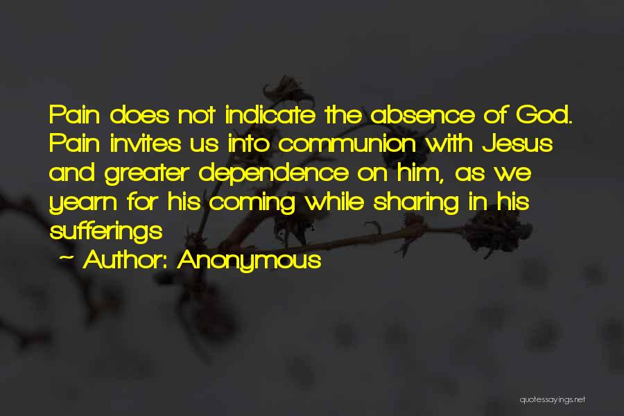 Anonymous Quotes: Pain Does Not Indicate The Absence Of God. Pain Invites Us Into Communion With Jesus And Greater Dependence On Him,